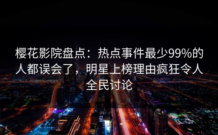 樱花影院盘点：热点事件最少99%的人都误会了，明星上榜理由疯狂令人全民讨论