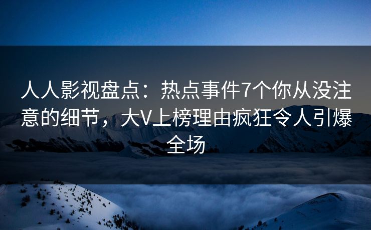 人人影视盘点：热点事件7个你从没注意的细节，大V上榜理由疯狂令人引爆全场