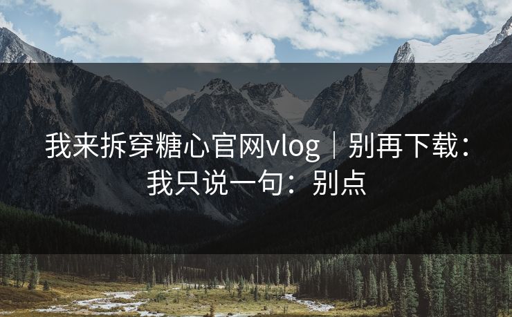 我来拆穿糖心官网vlog｜别再下载：我只说一句：别点