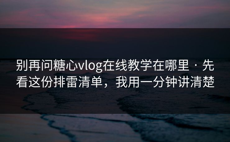 别再问糖心vlog在线教学在哪里 · 先看这份排雷清单，我用一分钟讲清楚