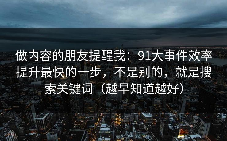 做内容的朋友提醒我：91大事件效率提升最快的一步，不是别的，就是搜索关键词（越早知道越好）