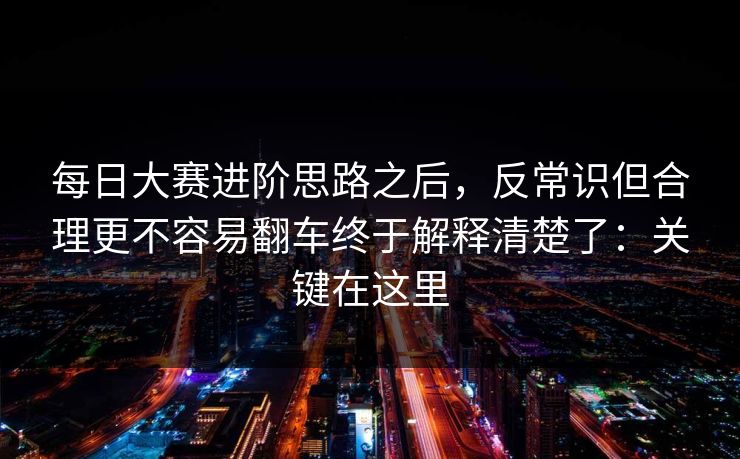 每日大赛进阶思路之后，反常识但合理更不容易翻车终于解释清楚了：关键在这里