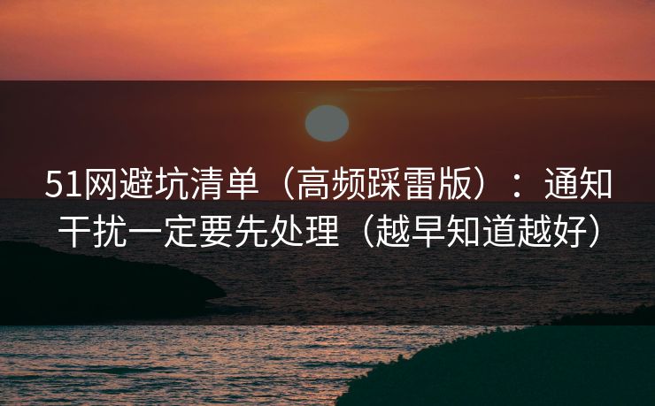 51网避坑清单（高频踩雷版）：通知干扰一定要先处理（越早知道越好）