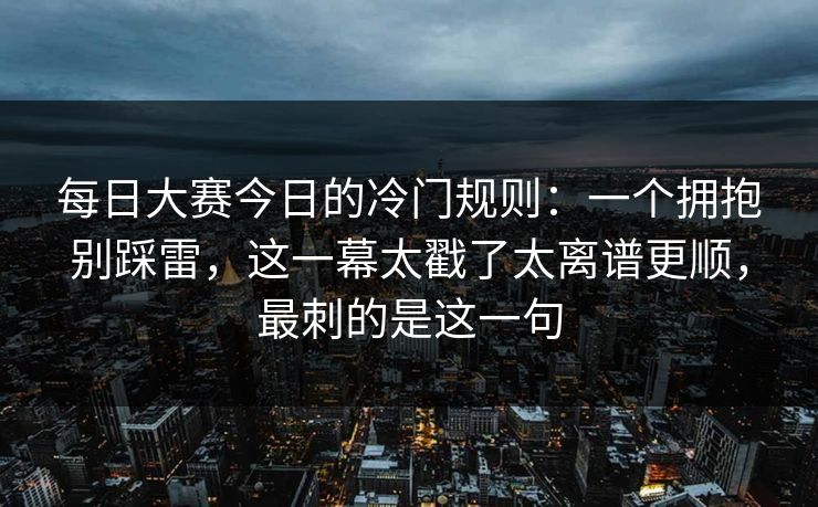 每日大赛今日的冷门规则：一个拥抱别踩雷，这一幕太戳了太离谱更顺，最刺的是这一句