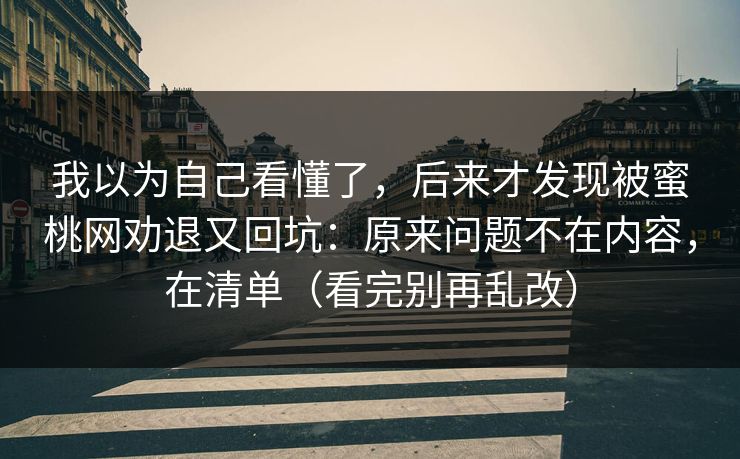 我以为自己看懂了，后来才发现被蜜桃网劝退又回坑：原来问题不在内容，在清单（看完别再乱改）