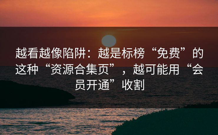 越看越像陷阱：越是标榜“免费”的这种“资源合集页”，越可能用“会员开通”收割