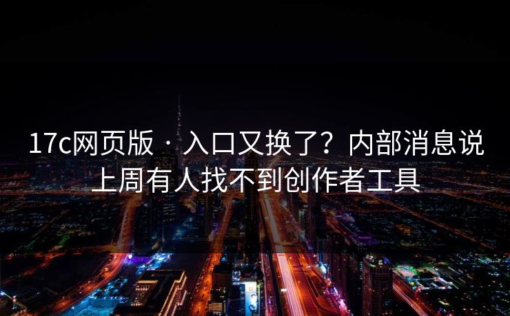 17c网页版 · 入口又换了？内部消息说上周有人找不到创作者工具