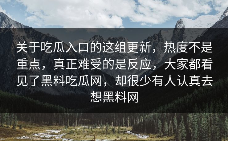 关于吃瓜入口的这组更新,热度不是重点,真正难受的是反应,大家都看见了黑料吃瓜网,却很少有人认真去想黑料网 关于吃瓜入口的这组更新,热度不是重点,真正难受的是反应,大家都看见了黑料吃瓜网,却很少有人认真去想黑料网
