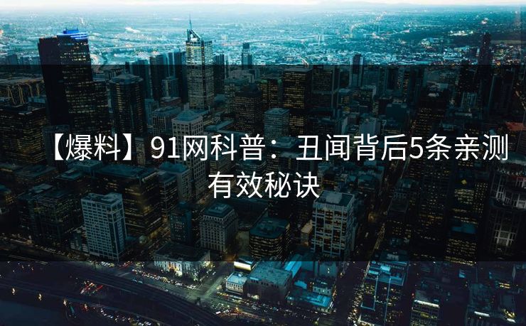 【爆料】91网科普：丑闻背后5条亲测有效秘诀