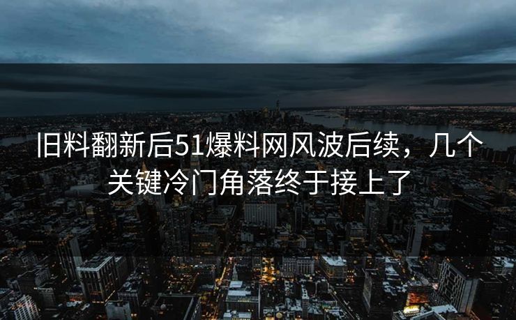 旧料翻新后51爆料网风波后续，几个关键冷门角落终于接上了