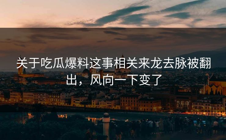 关于吃瓜爆料这事相关来龙去脉被翻出，风向一下变了