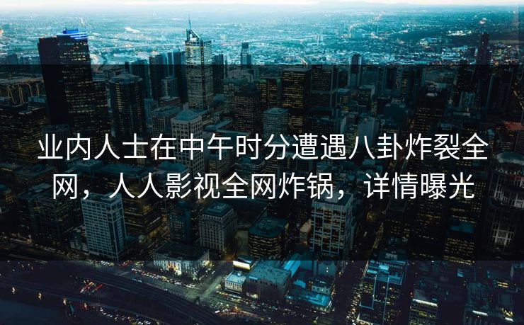 业内人士在中午时分遭遇八卦炸裂全网，人人影视全网炸锅，详情曝光