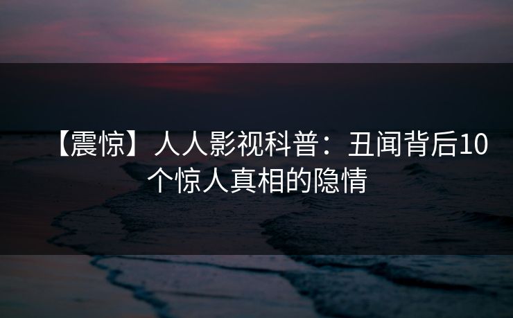 【震惊】人人影视科普：丑闻背后10个惊人真相的隐情