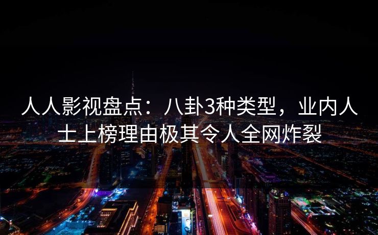 人人影视盘点：八卦3种类型，业内人士上榜理由极其令人全网炸裂