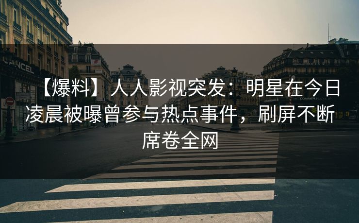 【爆料】人人影视突发：明星在今日凌晨被曝曾参与热点事件，刷屏不断席卷全网