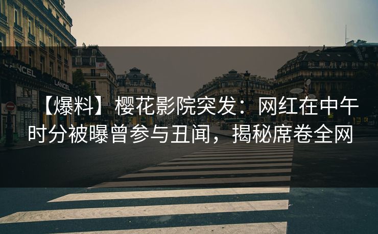【爆料】樱花影院突发：网红在中午时分被曝曾参与丑闻，揭秘席卷全网