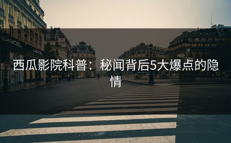 西瓜影院科普：秘闻背后5大爆点的隐情