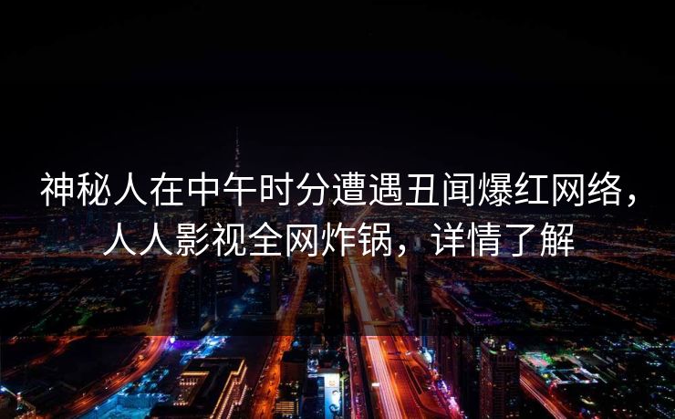 神秘人在中午时分遭遇丑闻爆红网络，人人影视全网炸锅，详情了解