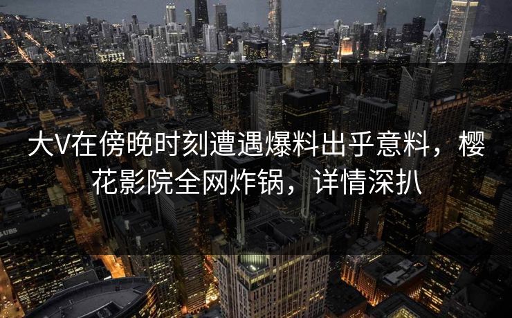 大V在傍晚时刻遭遇爆料出乎意料，樱花影院全网炸锅，详情深扒
