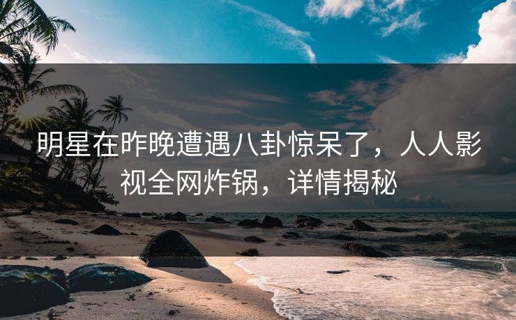 明星在昨晚遭遇八卦惊呆了，人人影视全网炸锅，详情揭秘