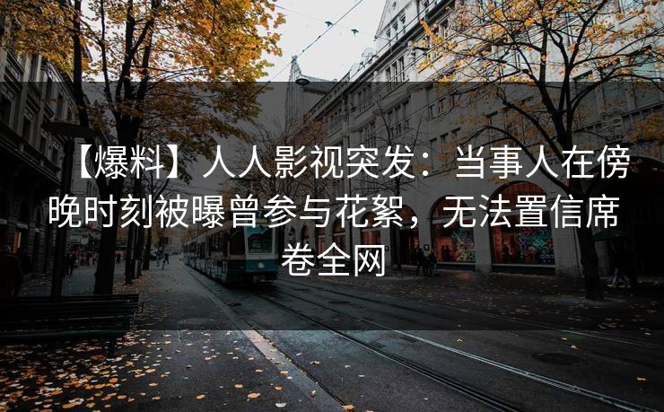 【爆料】人人影视突发：当事人在傍晚时刻被曝曾参与花絮，无法置信席卷全网