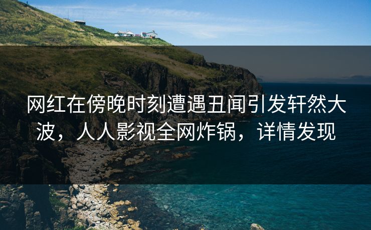 网红在傍晚时刻遭遇丑闻引发轩然大波，人人影视全网炸锅，详情发现
