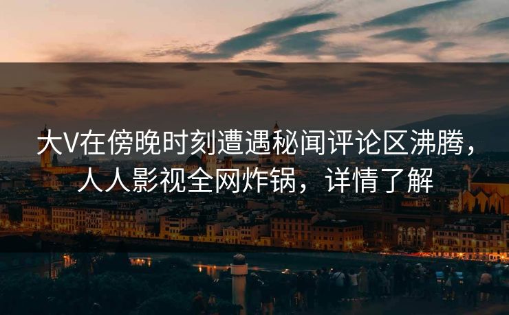 大V在傍晚时刻遭遇秘闻评论区沸腾，人人影视全网炸锅，详情了解