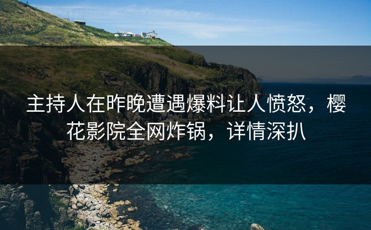主持人在昨晚遭遇爆料让人愤怒，樱花影院全网炸锅，详情深扒