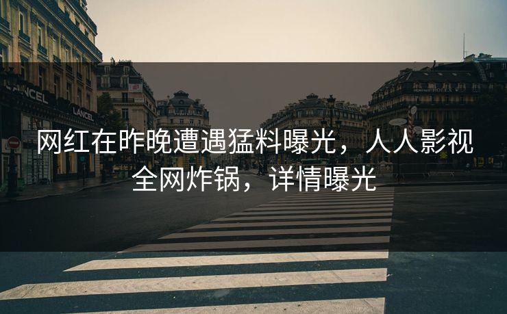 网红在昨晚遭遇猛料曝光，人人影视全网炸锅，详情曝光
