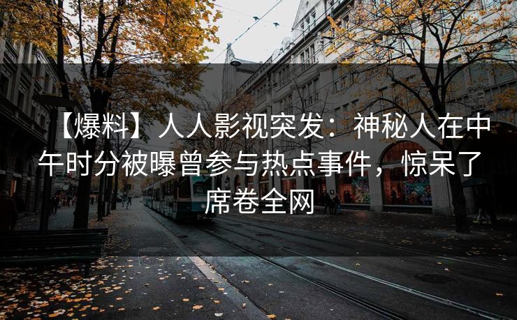 【爆料】人人影视突发：神秘人在中午时分被曝曾参与热点事件，惊呆了席卷全网