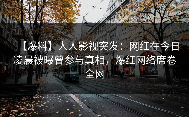【爆料】人人影视突发：网红在今日凌晨被曝曾参与真相，爆红网络席卷全网