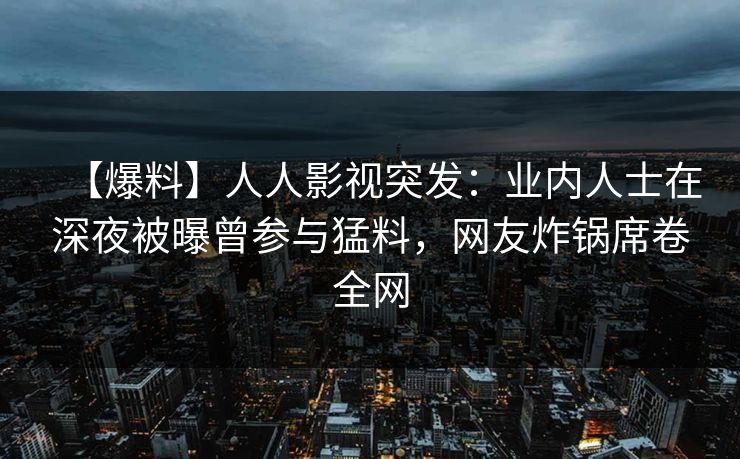 【爆料】人人影视突发：业内人士在深夜被曝曾参与猛料，网友炸锅席卷全网