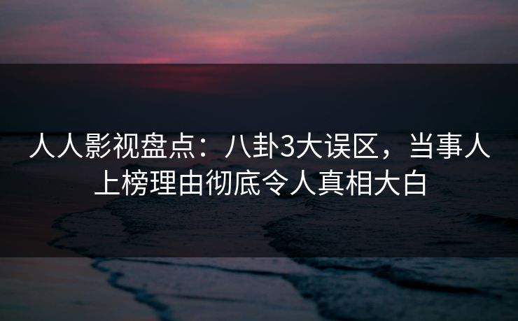 人人影视盘点：八卦3大误区，当事人上榜理由彻底令人真相大白