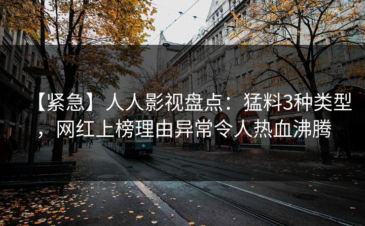 【紧急】人人影视盘点：猛料3种类型，网红上榜理由异常令人热血沸腾