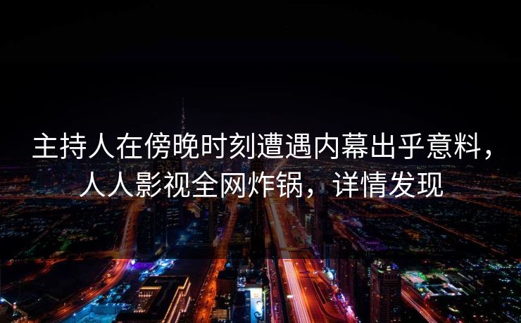 主持人在傍晚时刻遭遇内幕出乎意料，人人影视全网炸锅，详情发现