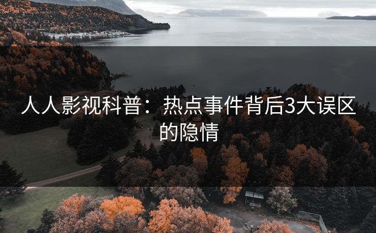 人人影视科普：热点事件背后3大误区的隐情