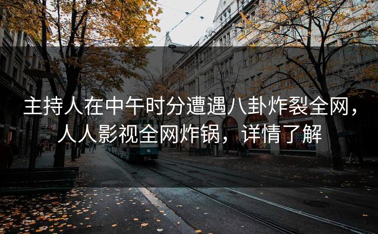 主持人在中午时分遭遇八卦炸裂全网，人人影视全网炸锅，详情了解