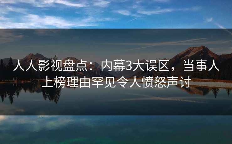 人人影视盘点：内幕3大误区，当事人上榜理由罕见令人愤怒声讨