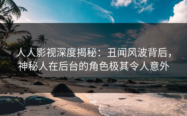 人人影视深度揭秘：丑闻风波背后，神秘人在后台的角色极其令人意外
