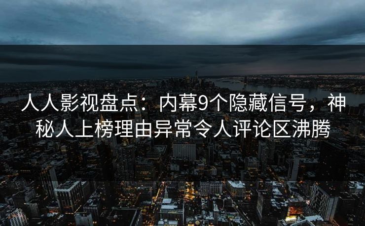 人人影视盘点：内幕9个隐藏信号，神秘人上榜理由异常令人评论区沸腾