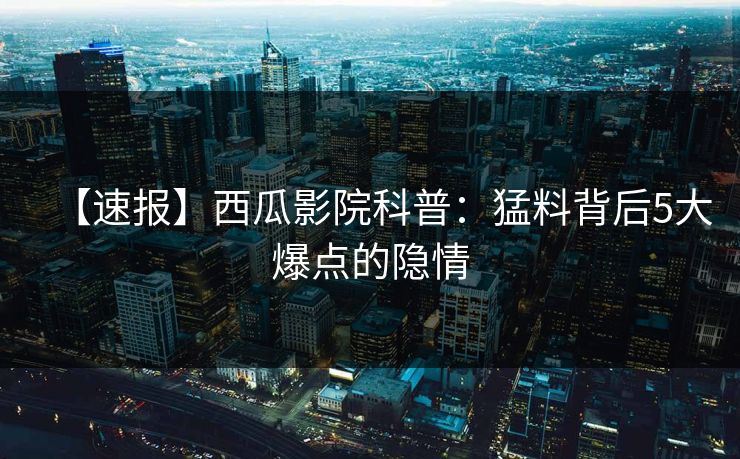 【速报】西瓜影院科普：猛料背后5大爆点的隐情