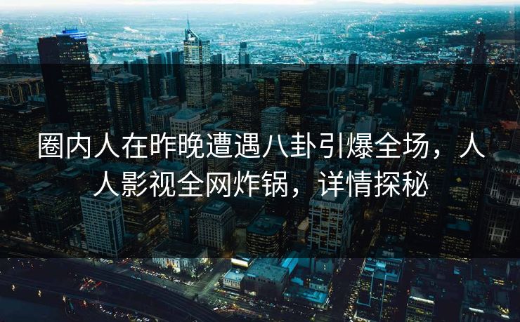 圈内人在昨晚遭遇八卦引爆全场，人人影视全网炸锅，详情探秘