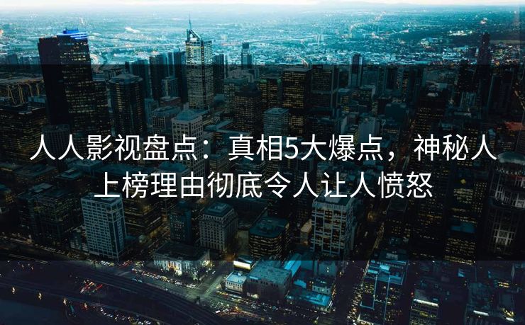 人人影视盘点:真相5大爆点,神秘人上榜理由彻底令人让人愤怒