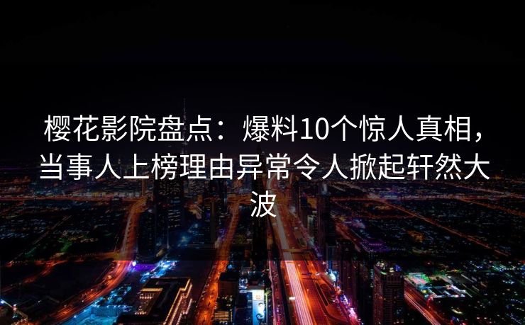 樱花影院盘点:爆料10个惊人真相,当事人上榜理由异常令人掀起轩然大波