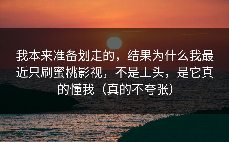 我本来准备划走的，结果为什么我最近只刷蜜桃影视，不是上头，是它真的懂我（真的不夸张）