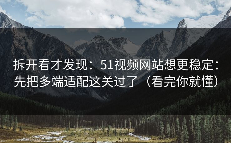 拆开看才发现:51视频网站想更稳定:先把多端适配这关过了(看完你就懂) 拆开看才发现:51视频网站想更稳定:先把多端适配这关过了(看完你就懂)