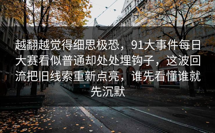 详细阅读:越翻越觉得细思极恐,91大事件每日大赛看似普通却处处埋钩子,这波回流把旧线索重新点亮,谁先看懂谁就先沉默 越翻越觉得细思极恐,91大事件每日大赛看似普通却处处埋钩子,这波回流把旧线索重新点亮,谁先看懂谁就先沉默