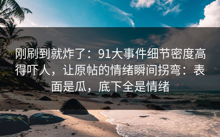 刚刷到就炸了：91大事件细节密度高得吓人，让原帖的情绪瞬间拐弯：表面是瓜，底下全是情绪